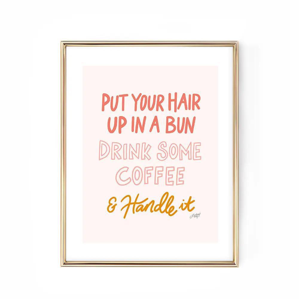 Put You Hair Up, Drink Some Coffee & Handle It - Art Print